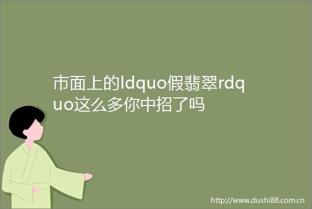 市面上的ldquo假翡翠rdquo这么多你中招了吗
