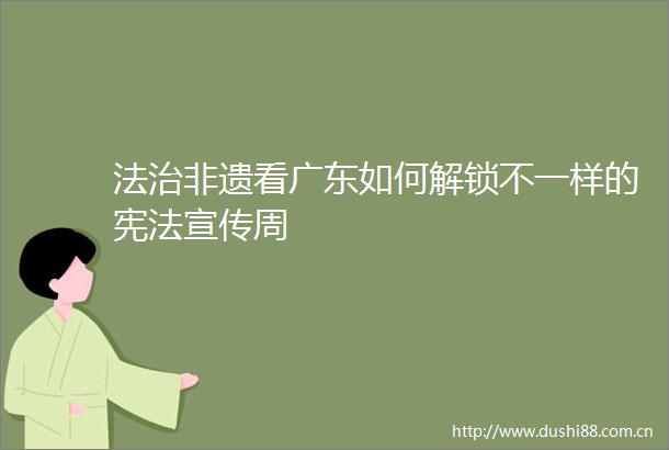 法治非遗看广东如何解锁不一样的宣传周