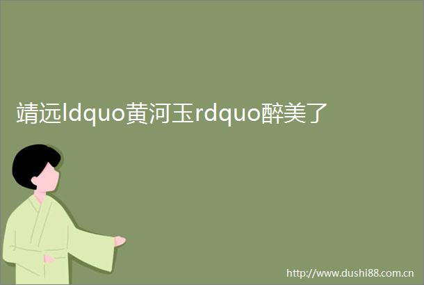 靖远ldquo黄河玉rdquo醉美了