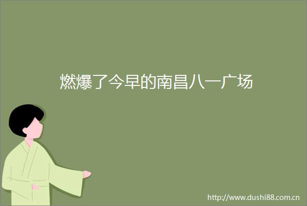 燃爆了今早的南昌八一广场