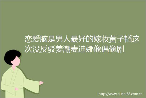 恋爱脑是男人最好的嫁妆黄子韬这次没反驳姜潮麦迪娜像偶像剧