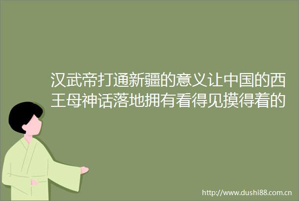 汉武帝打通新疆的意义让的西王母神话落地拥有看得见摸得着的西域