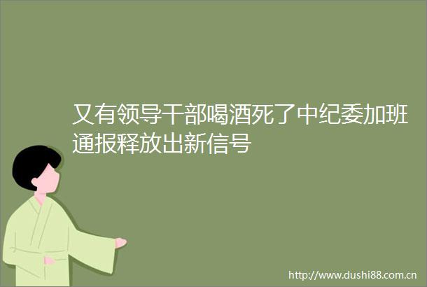 又有喝酒死了中纪委加班通报释放出新信号