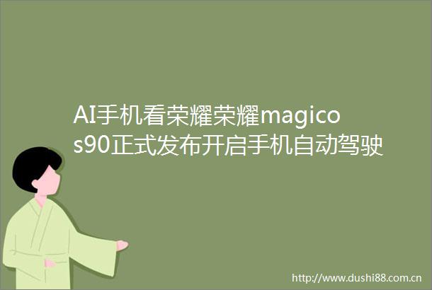 AI手机看荣耀荣耀magicos90正式发布开启手机自动驾驶新时代