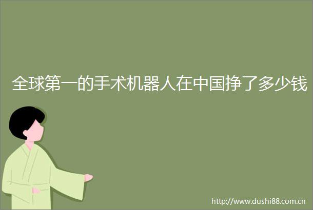 全球第一的手术机器人在挣了多少钱