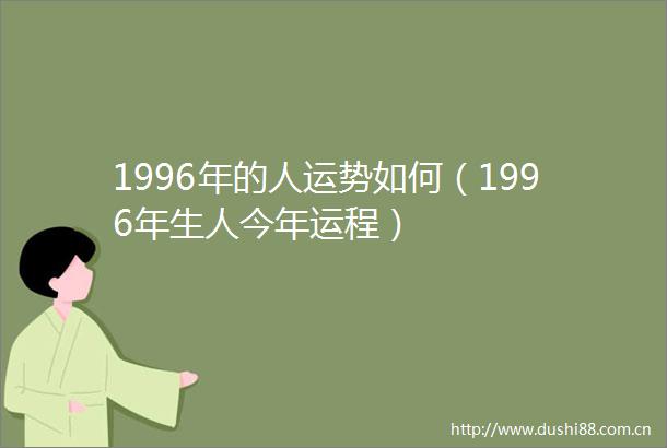 1996年的人运势如何（1996年生人今年运程）