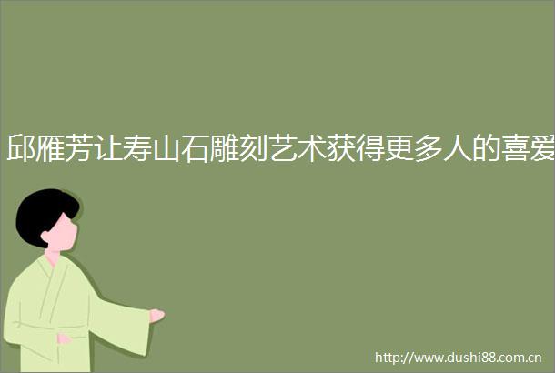 邱雁芳让寿山石雕刻艺术获得更多人的喜爱