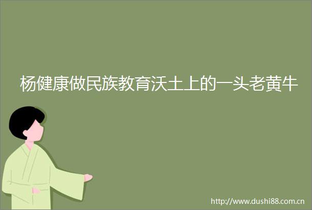 杨健康做民族教育沃土上的一头老黄牛