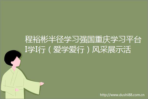 程裕彬半径学习强国重庆学习平台I学I行（爱学爱行）风采展示活动总决赛选手展示