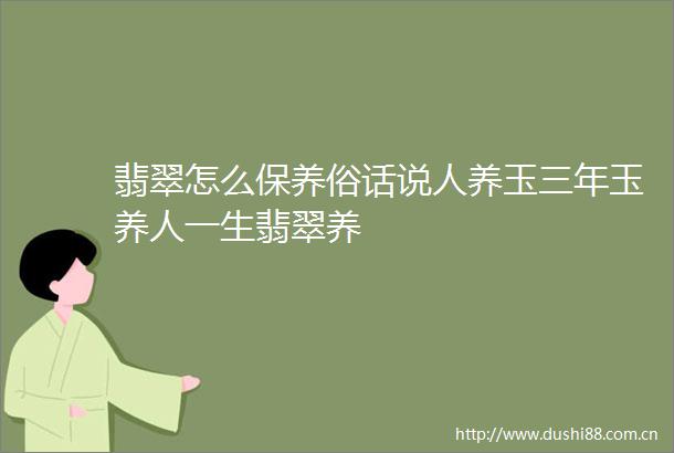 翡翠怎么保养俗话说人养玉三年玉养人一生翡翠养