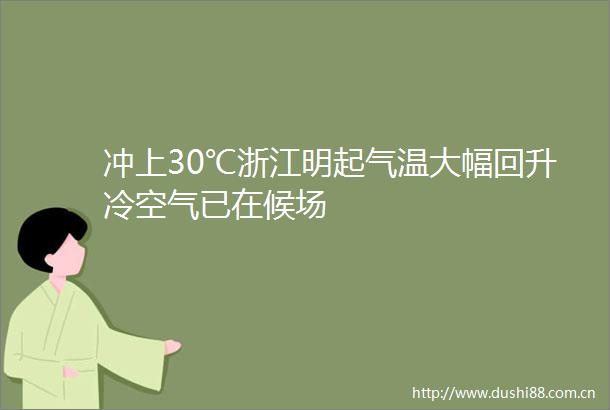 冲上30℃浙江明起气温大幅回升冷空气已在候场