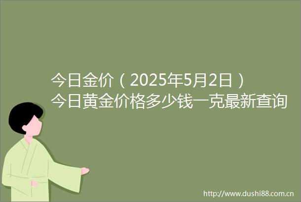 今日金价（2025年5月2日）今日黄金价格多少钱一克最新查询