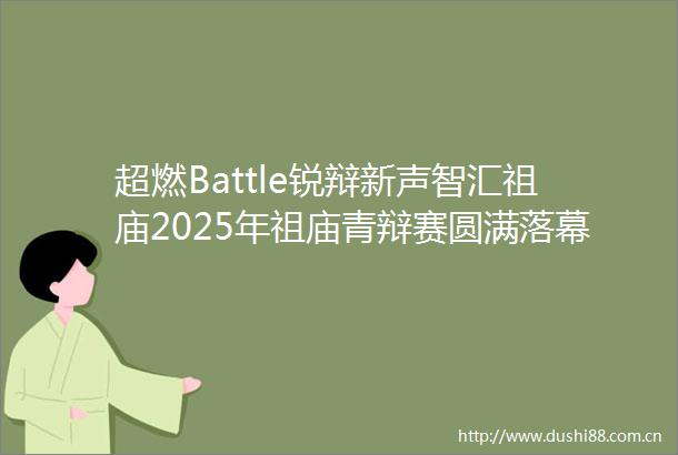 超燃Battle锐辩新声智汇祖庙2025年祖庙青辩赛圆满落幕