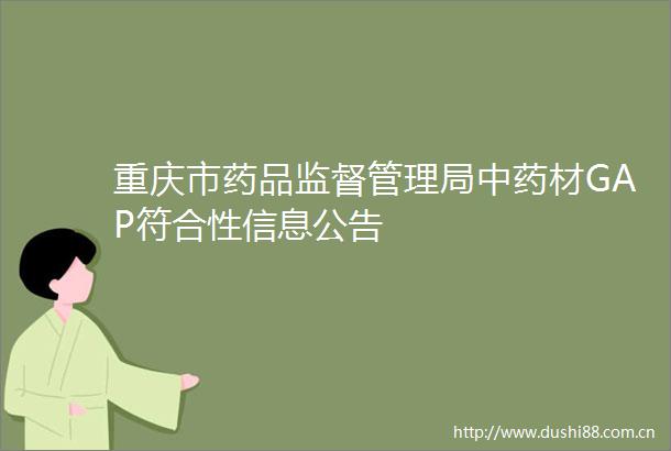 重庆市药品监督管理局中药材GAP符合性信息公告