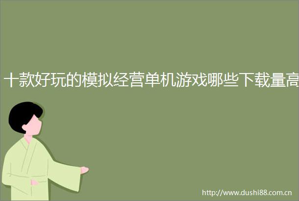 十款好玩的模拟经营单机游戏哪些下载量高