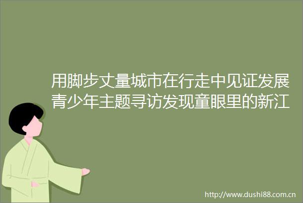 用脚步丈量城市在行走中见证发展青少年主题寻访发现童眼里的新江苏