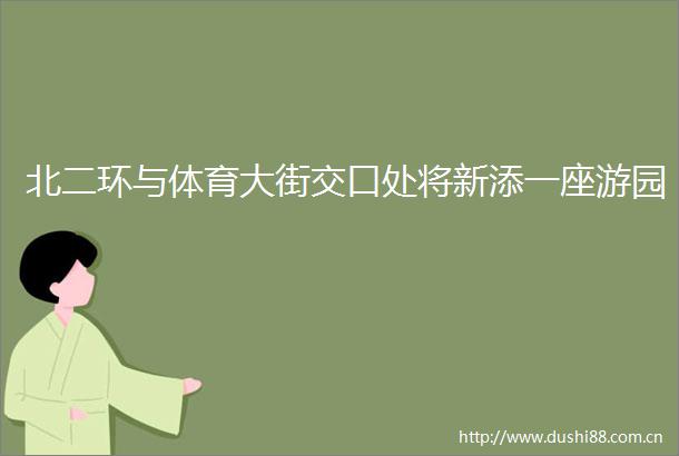 北二环与体育大街交口处将新添一座游园