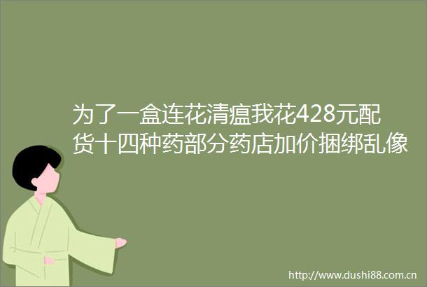 为了一盒连花清瘟我花428元配货十四种药部分药店加价捆绑乱像不断