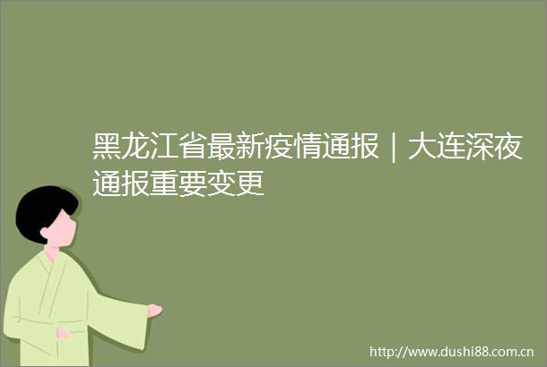 黑龙江省最新疫情通报｜大连深夜通报重要变更
