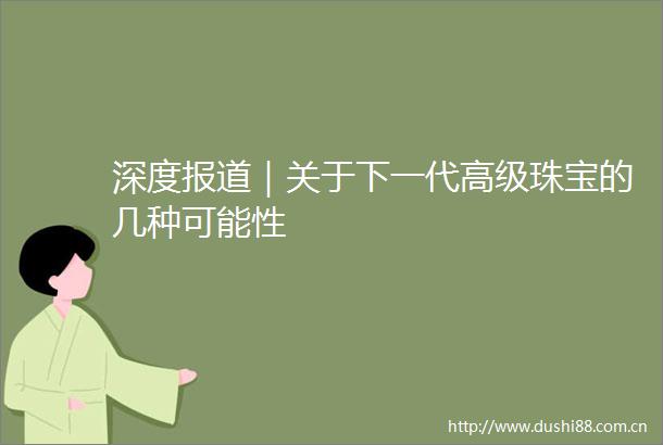 深度报道｜关于下一代高级珠宝的几种可能性