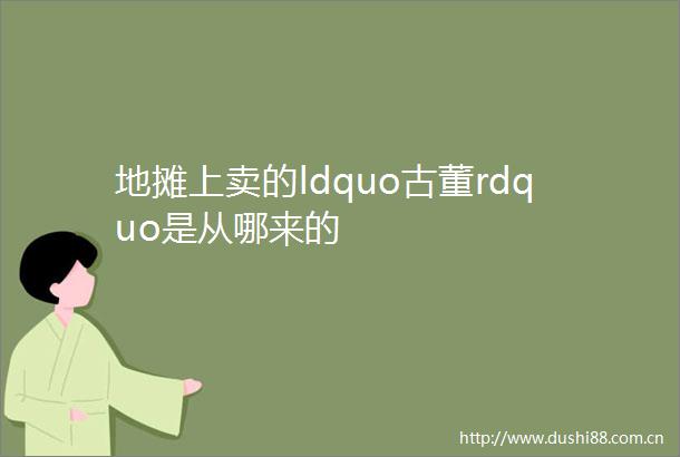 地摊上卖的ldquo古董rdquo是从哪来的