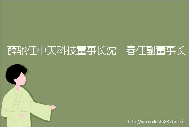 薛驰任中天科技董事长沈一春任副董事长
