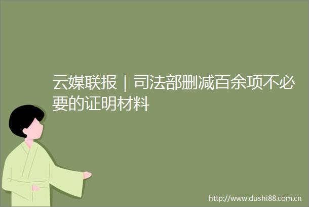 云媒联报｜司法部删减百余项不必要的证明材料