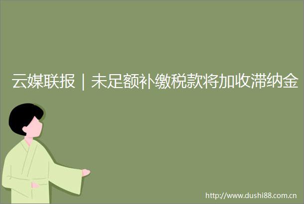 云媒联报｜未足额补缴税款将加收滞纳金