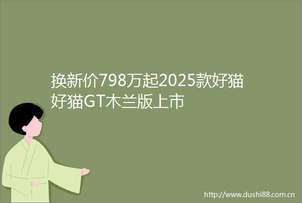 换新价798万起2025款好猫好猫GT木兰版上市