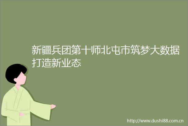 新疆兵团第十师北屯市筑梦大数据打造新业态