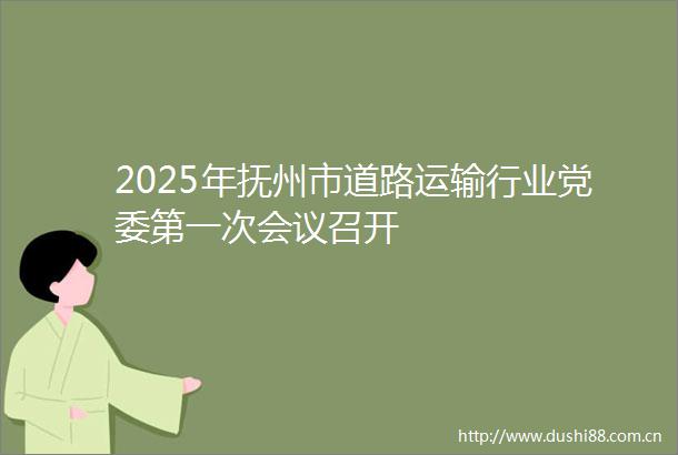2025年抚州市道路运输行业党委第一次会议召开