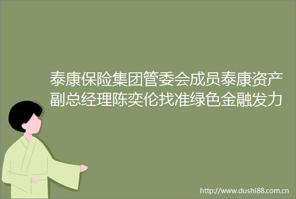 泰康保险集团管委会成员泰康资产副总经理陈奕伦找准绿色金融发力点构建可持续发展未来