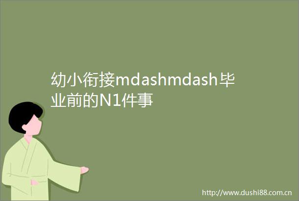 幼小衔接mdashmdash毕业前的N1件事