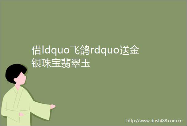 借ldquo飞鸽rdquo送金银珠宝翡翠玉