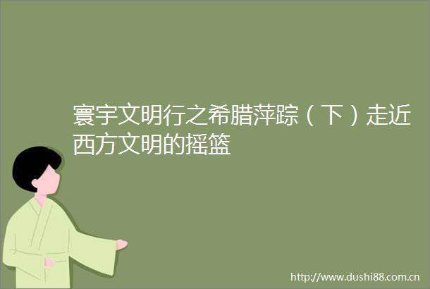 寰宇文明行之希腊萍踪（下）走近西方文明的摇篮