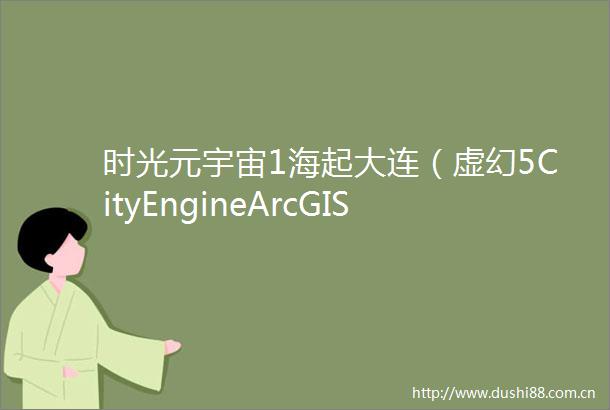 时光元宇宙1海起大连（虚幻5CityEngineArcGIS制作）