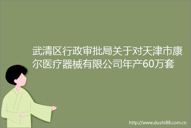 武清区行政审批局关于对天津市康尔医疗器械有限公司年产60万套植入类医疗器械项目环境影响报告书（表）拟作出审批决定的公示