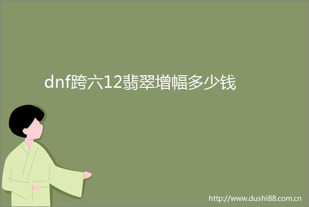 dnf跨六12翡翠增幅多少钱