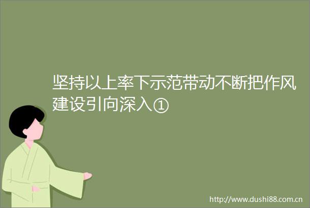 坚持以上率下示范带动不断把作风建设引向深入①