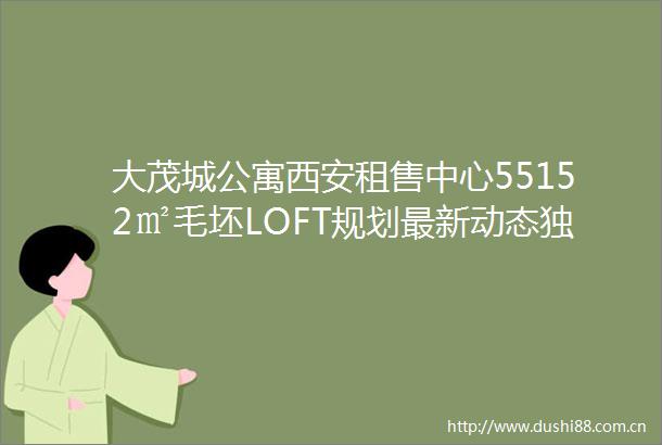 大茂城公寓西安租售中心55152㎡毛坯LOFT规划最新动态独家房源