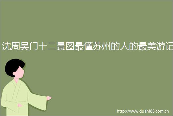 沈周吴门十二景图最懂苏州的人的最美游记