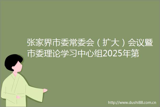 张家界市委常委会（扩大）会议暨市委理论学习中心组2025年第六次集体学习会举行