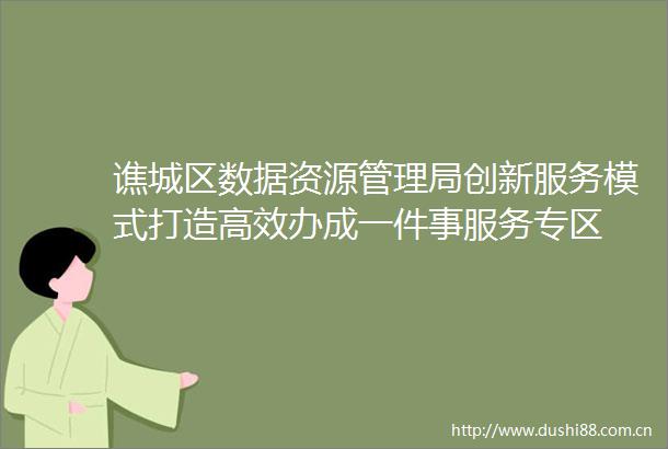 谯城区数据资源管理局创新服务模式打造高效办成一件事服务专区