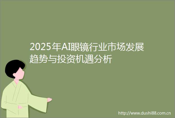 2025年AI眼镜行业市场发展趋势与投资机遇分析