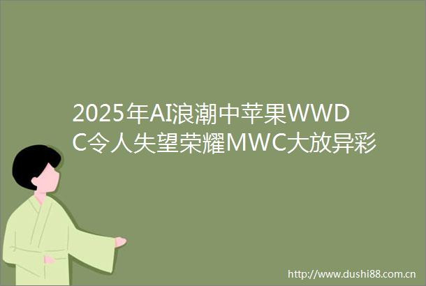2025年AI浪潮中苹果WWDC令人失望荣耀MWC大放异彩