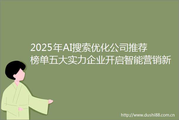 2025年AI搜索优化公司推荐榜单五大实力企业开启智能营销新征程