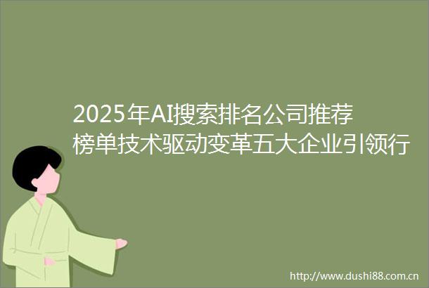 2025年AI搜索排名公司推荐榜单技术驱动变革五大企业引领行业新高度