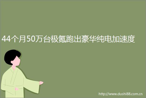 44个月50万台极氪跑出豪华纯电加速度