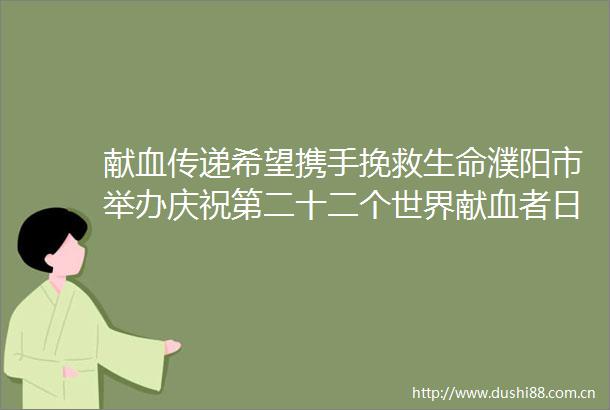 献血传递希望携手挽救生命濮阳市举办庆祝第二十二个世界献血者日主题宣传活动