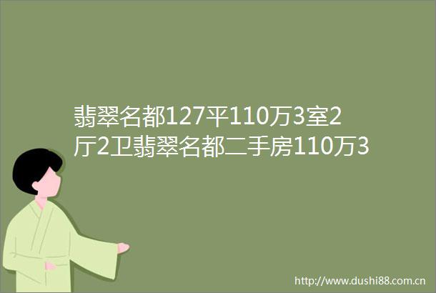 翡翠名都127平110万3室2厅2卫翡翠名都二手房110万3室2